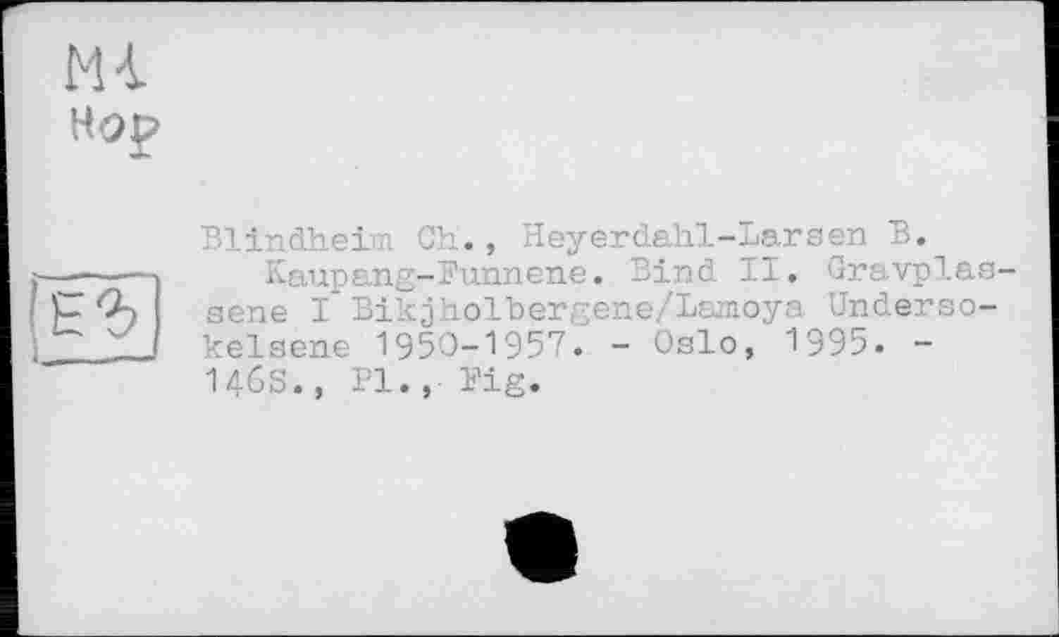 ﻿Ml нор

Blindheim Ch., Heyerdahl-Larsen В.
Kaupang-Funnene. Bind II. Gravplas-sene I Bikjholbergene/Lamoya Underso-kelsene 1950-1957. - Oslo, 1995. -
146S., Pl., Fig.